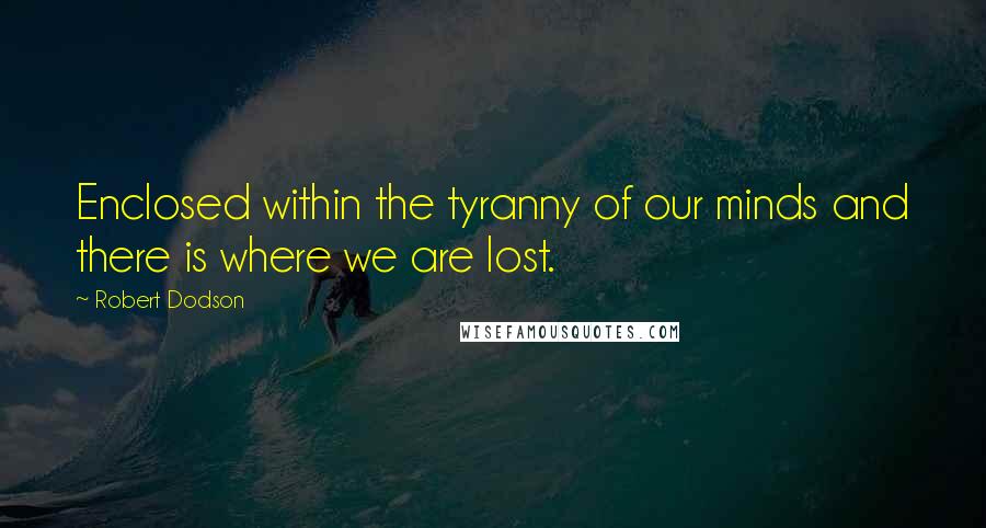 Robert Dodson quotes: Enclosed within the tyranny of our minds and there is where we are lost.