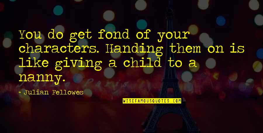 Robert Dover Quotes By Julian Fellowes: You do get fond of your characters. Handing Robert Dover Quotes By Julian Fellowes: You do get fond of your characters. Handing