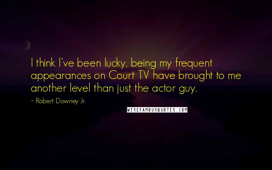 Robert Downey Jr. quotes: I think I've been lucky, being my frequent appearances on Court TV have brought to me another level than just the actor guy.