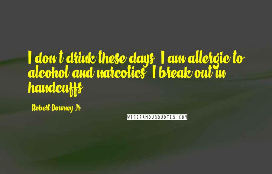 Robert Downey Jr. quotes: I don't drink these days. I am allergic to alcohol and narcotics. I break out in handcuffs.