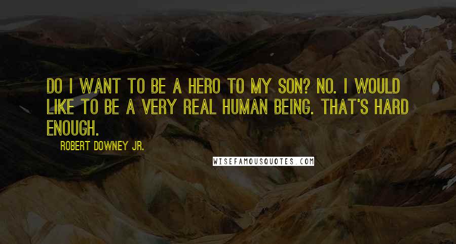 Robert Downey Jr. quotes: Do I want to be a hero to my son? No. I would like to be a very real human being. That's hard enough.