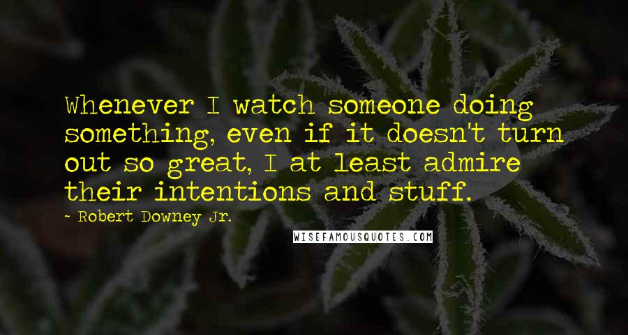 Robert Downey Jr. quotes: Whenever I watch someone doing something, even if it doesn't turn out so great, I at least admire their intentions and stuff.