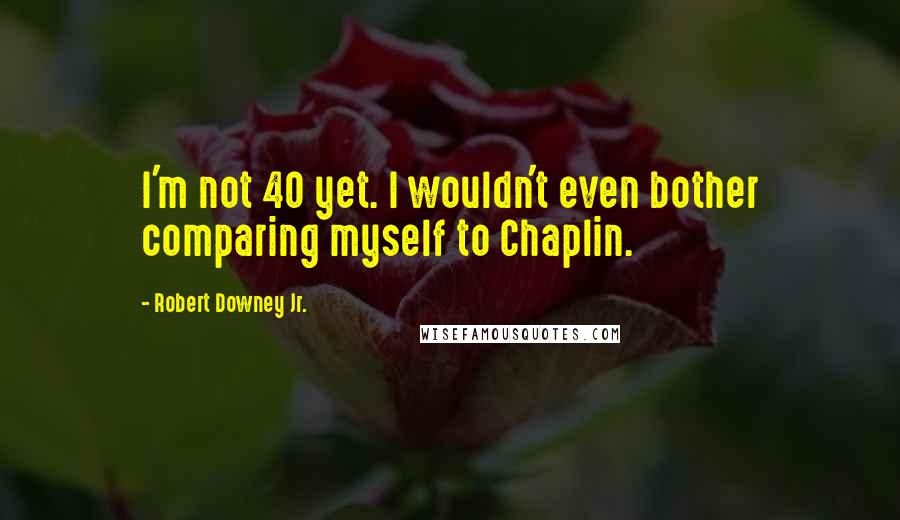 Robert Downey Jr. quotes: I'm not 40 yet. I wouldn't even bother comparing myself to Chaplin.