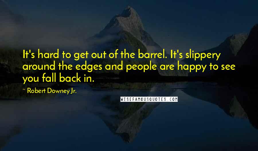 Robert Downey Jr. quotes: It's hard to get out of the barrel. It's slippery around the edges and people are happy to see you fall back in.