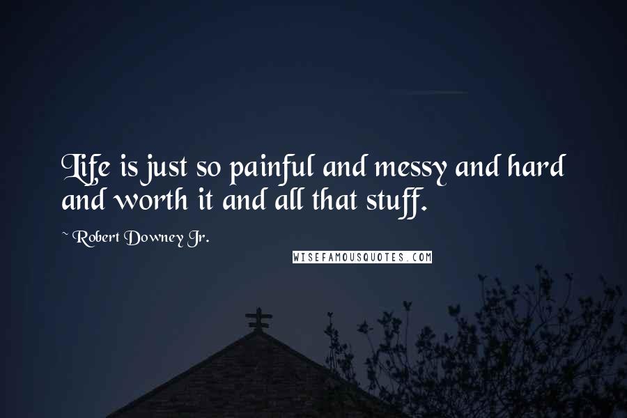 Robert Downey Jr. quotes: Life is just so painful and messy and hard and worth it and all that stuff.
