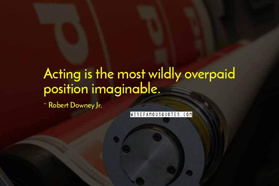 Robert Downey Jr. quotes: Acting is the most wildly overpaid position imaginable.