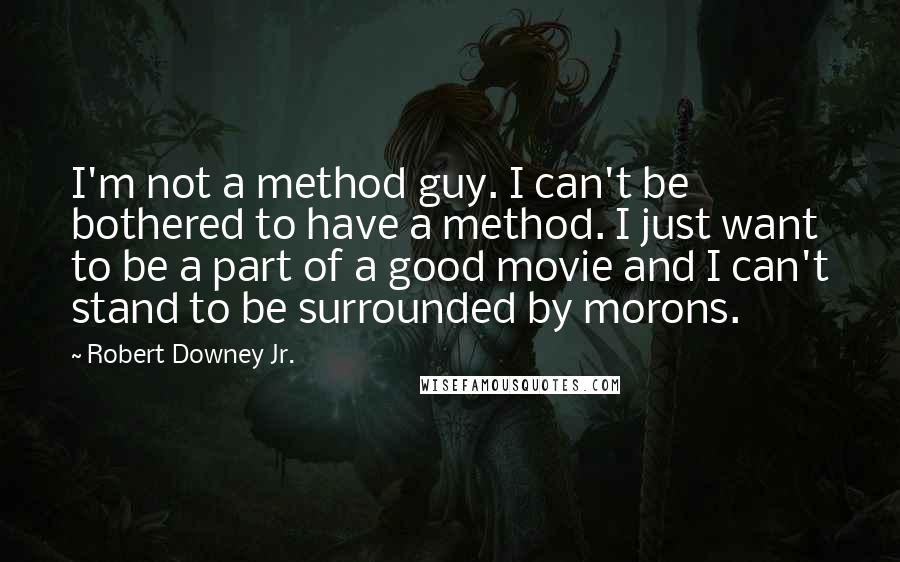Robert Downey Jr. quotes: I'm not a method guy. I can't be bothered to have a method. I just want to be a part of a good movie and I can't stand to be