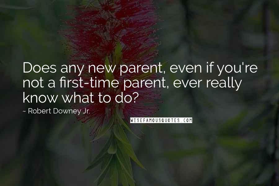 Robert Downey Jr. quotes: Does any new parent, even if you're not a first-time parent, ever really know what to do?