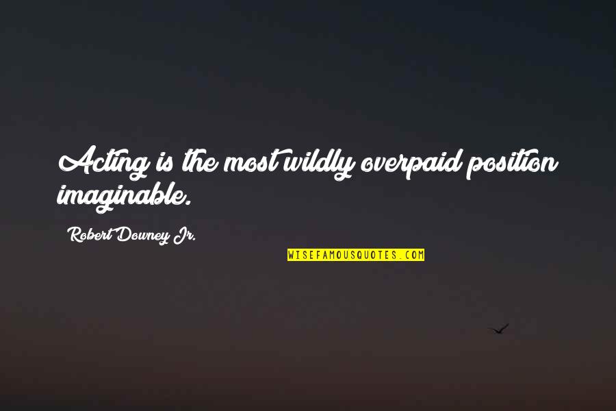Robert Downey Jr Quotes By Robert Downey Jr.: Acting is the most wildly overpaid position imaginable. Robert Downey Jr Quotes By Robert Downey Jr.: Acting is the most wildly overpaid position imaginable.