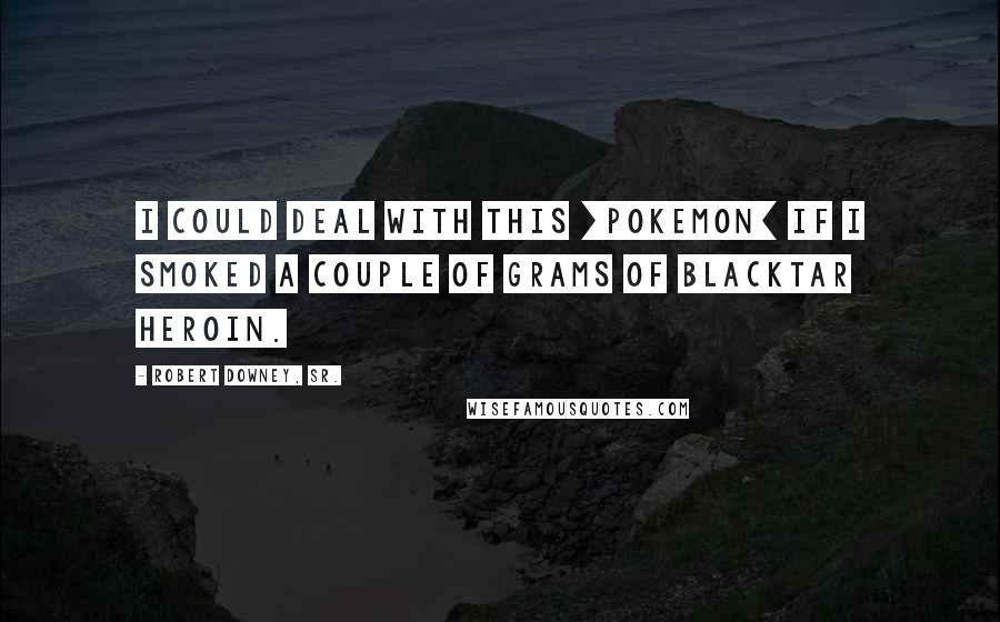 Robert Downey, Sr. quotes: I could deal with this [Pokemon] if I smoked a couple of grams of blacktar heroin.