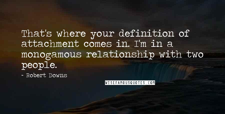 Robert Downs quotes: That's where your definition of attachment comes in. I'm in a monogamous relationship with two people. Robert Downs quotes: That's where your definition of attachment comes in. I'm in a monogamous relationship with two people.
