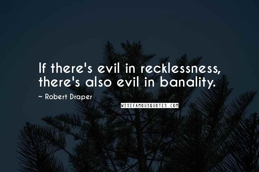 Robert Draper quotes: If there's evil in recklessness, there's also evil in banality.