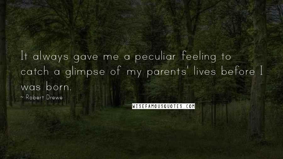 Robert Drewe quotes: It always gave me a peculiar feeling to catch a glimpse of my parents' lives before I was born.