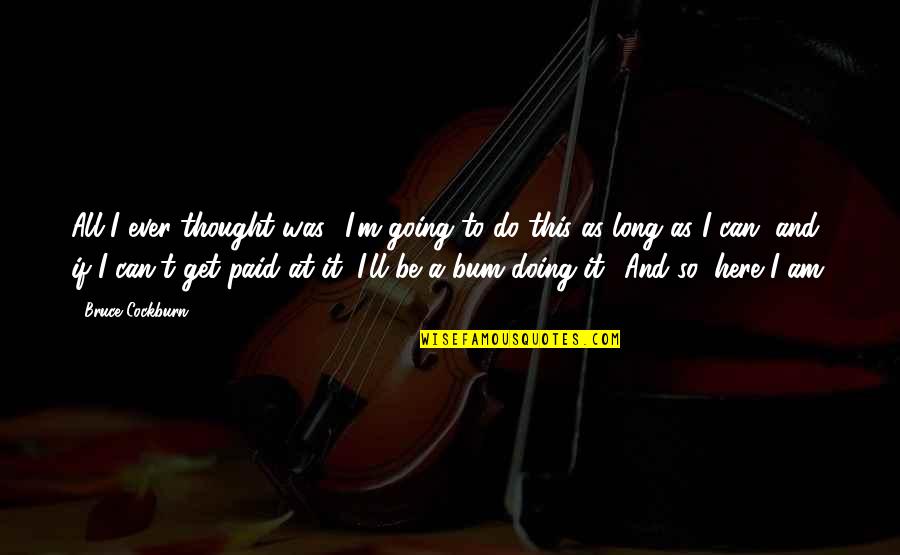 Robert Drewe Quotes By Bruce Cockburn: All I ever thought was, 'I'm going to Robert Drewe Quotes By Bruce Cockburn: All I ever thought was, 'I'm going to