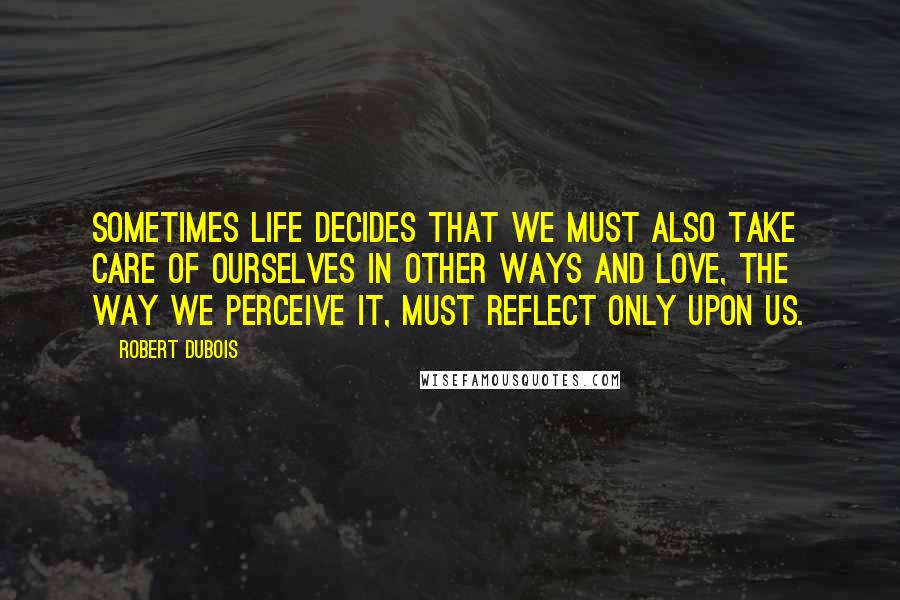 Robert Dubois quotes: Sometimes life decides that we must also take care of ourselves in other ways and love, the way we perceive it, must reflect only upon us. Robert Dubois quotes: Sometimes life decides that we must also take care of ourselves in other ways and love, the way we perceive it, must reflect only upon us.