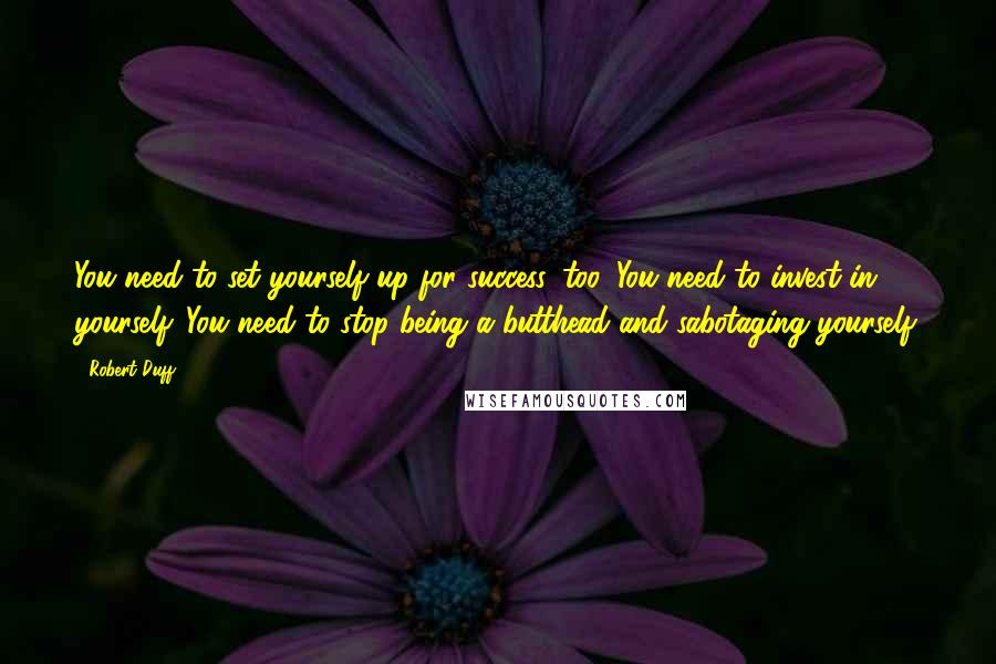 Robert Duff quotes: You need to set yourself up for success, too. You need to invest in yourself. You need to stop being a butthead and sabotaging yourself.