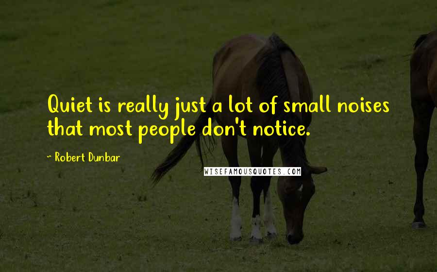 Robert Dunbar quotes: Quiet is really just a lot of small noises that most people don't notice.