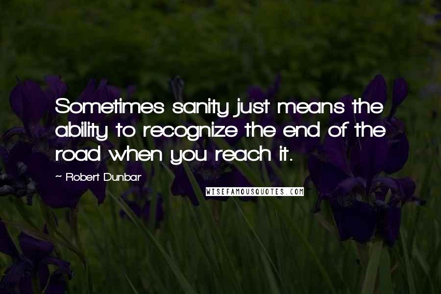 Robert Dunbar quotes: Sometimes sanity just means the ability to recognize the end of the road when you reach it.