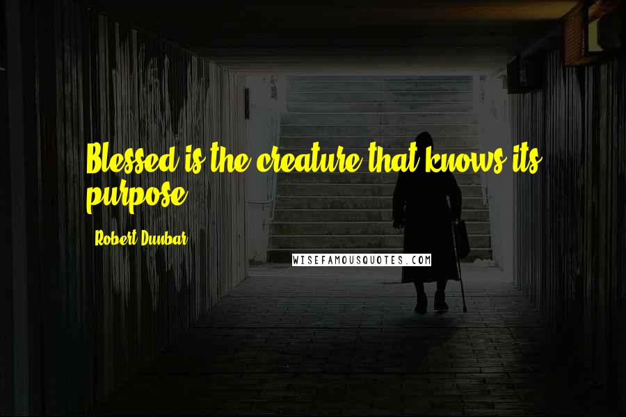 Robert Dunbar quotes: Blessed is the creature that knows its purpose. *