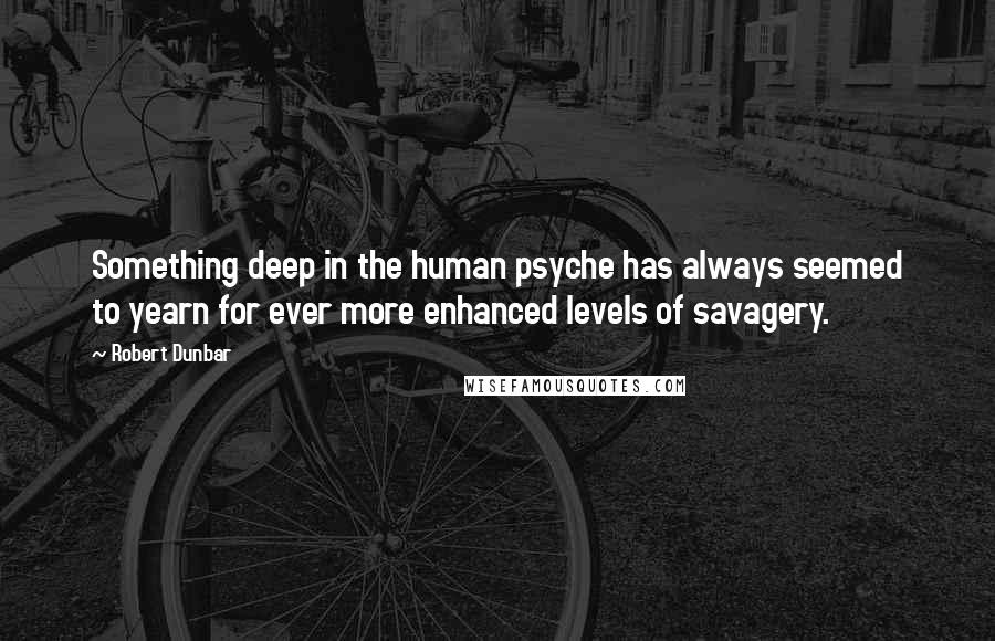 Robert Dunbar quotes: Something deep in the human psyche has always seemed to yearn for ever more enhanced levels of savagery.