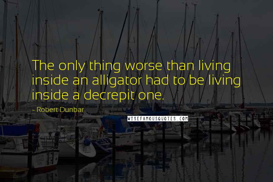 Robert Dunbar quotes: The only thing worse than living inside an alligator had to be living inside a decrepit one.