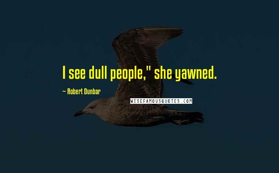 Robert Dunbar quotes: I see dull people," she yawned.