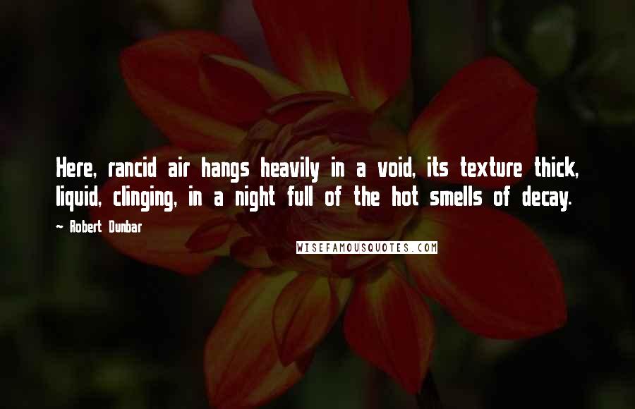 Robert Dunbar quotes: Here, rancid air hangs heavily in a void, its texture thick, liquid, clinging, in a night full of the hot smells of decay.