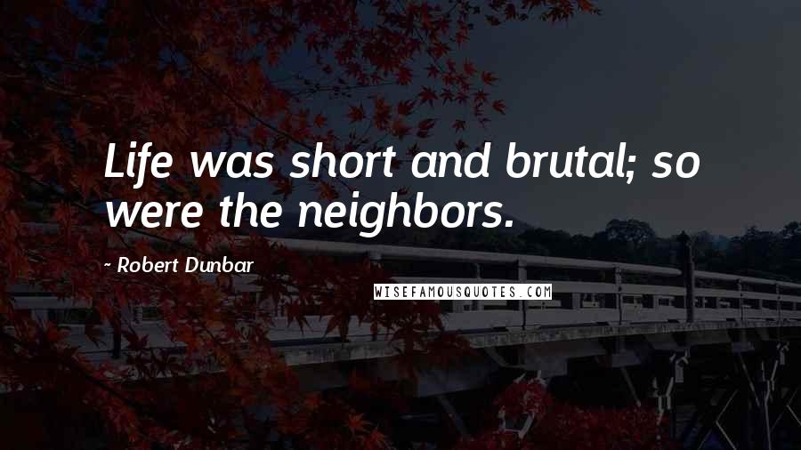 Robert Dunbar quotes: Life was short and brutal; so were the neighbors.