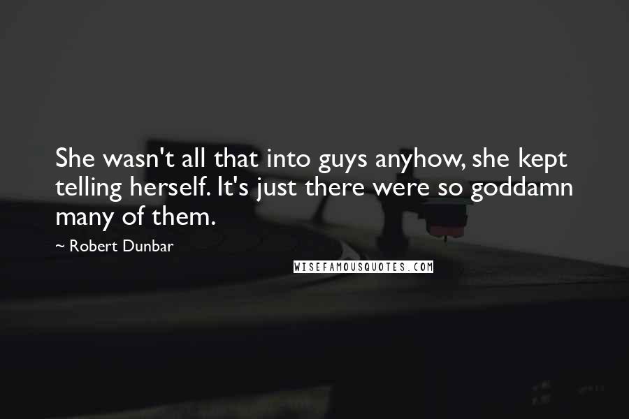 Robert Dunbar quotes: She wasn't all that into guys anyhow, she kept telling herself. It's just there were so goddamn many of them. Robert Dunbar quotes: She wasn't all that into guys anyhow, she kept telling herself. It's just there were so goddamn many of them.