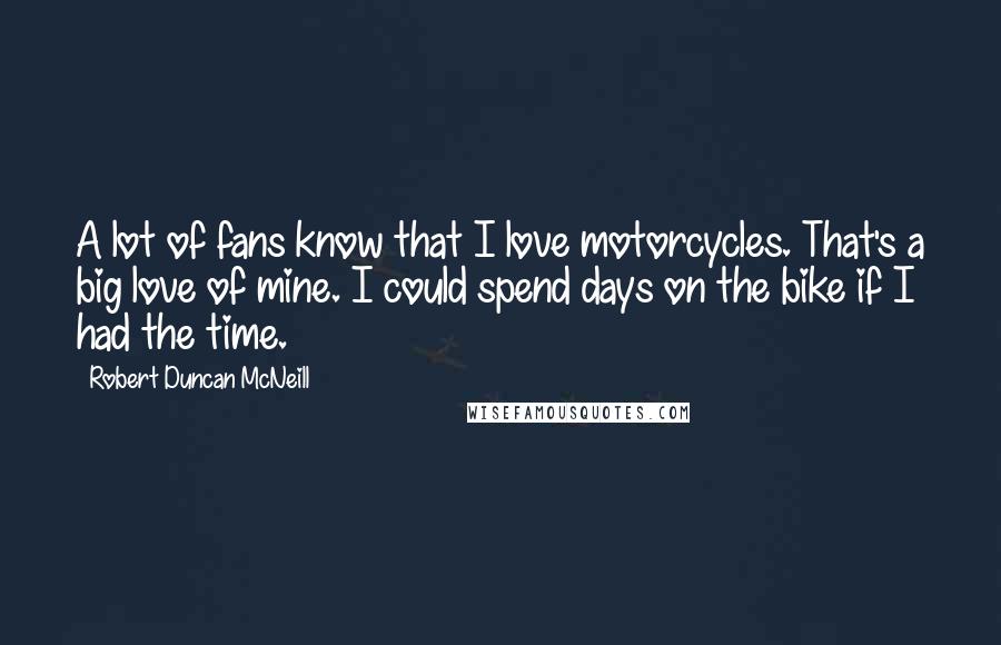 Robert Duncan McNeill quotes: A lot of fans know that I love motorcycles. That's a big love of mine. I could spend days on the bike if I had the time.