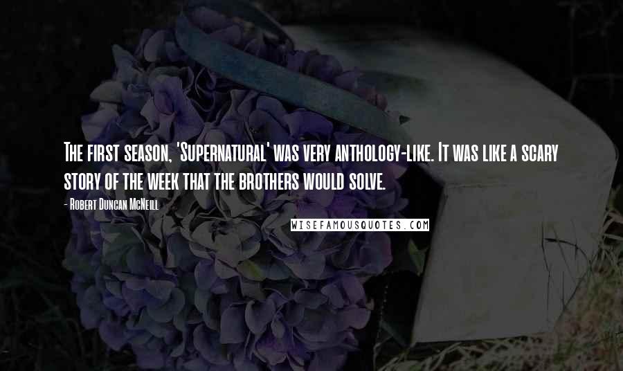 Robert Duncan McNeill quotes: The first season, 'Supernatural' was very anthology-like. It was like a scary story of the week that the brothers would solve.