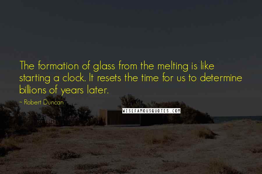 Robert Duncan quotes: The formation of glass from the melting is like starting a clock. It resets the time for us to determine billions of years later.