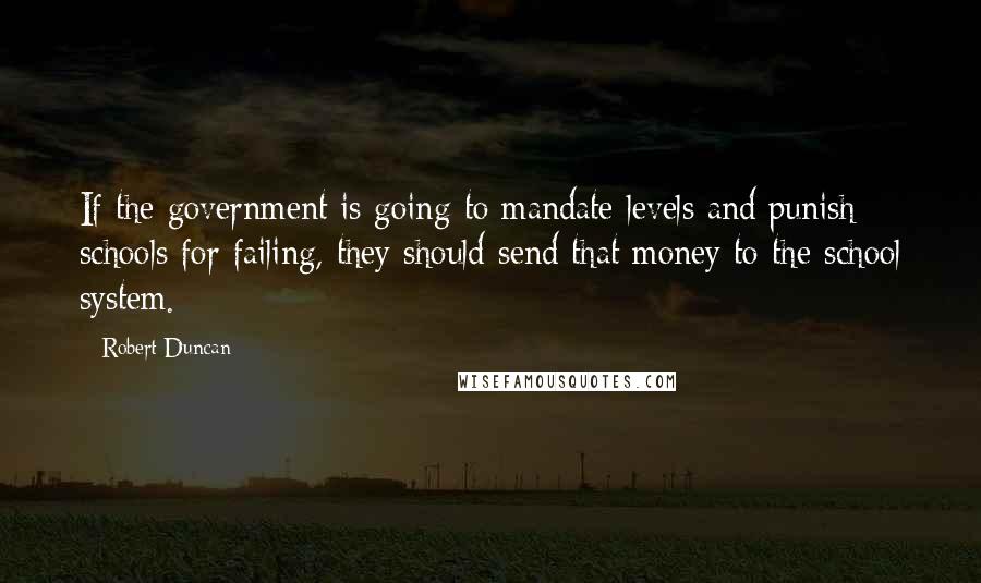 Robert Duncan quotes: If the government is going to mandate levels and punish schools for failing, they should send that money to the school system.