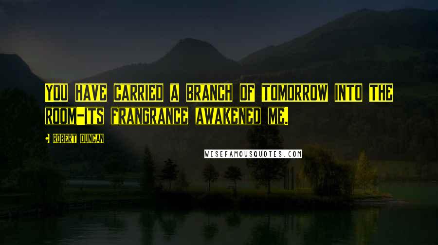 Robert Duncan quotes: You have carried a branch of tomorrow into the room-its frangrance awakened me.