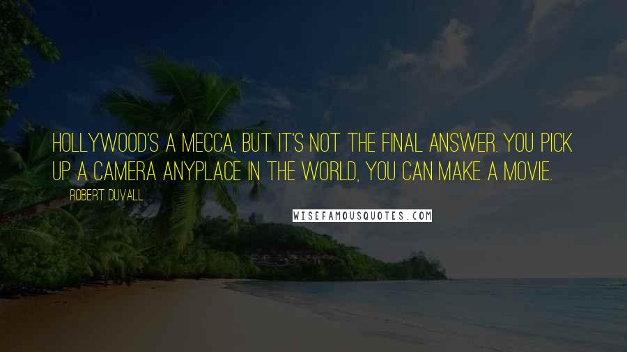 Robert Duvall quotes: Hollywood's a mecca, but it's not the final answer. You pick up a camera anyplace in the world, you can make a movie.