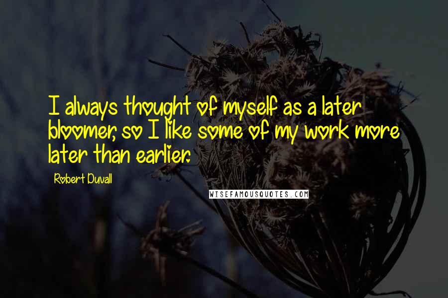 Robert Duvall quotes: I always thought of myself as a later bloomer, so I like some of my work more later than earlier.