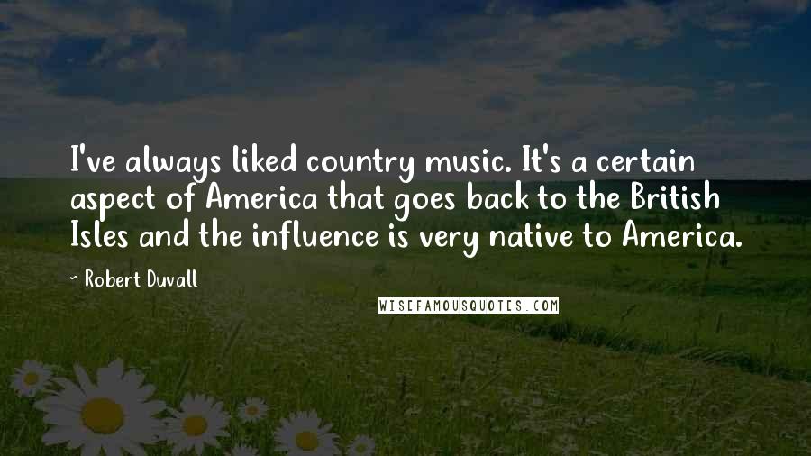 Robert Duvall quotes: I've always liked country music. It's a certain aspect of America that goes back to the British Isles and the influence is very native to America.