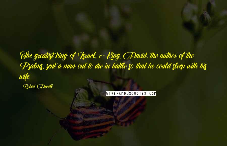 Robert Duvall quotes: The greatest king of Israel, King David, the author of the Psalms, sent a man out to die in battle so that he could sleep with his wife.