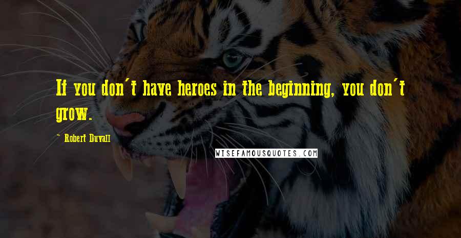 Robert Duvall quotes: If you don't have heroes in the beginning, you don't grow.