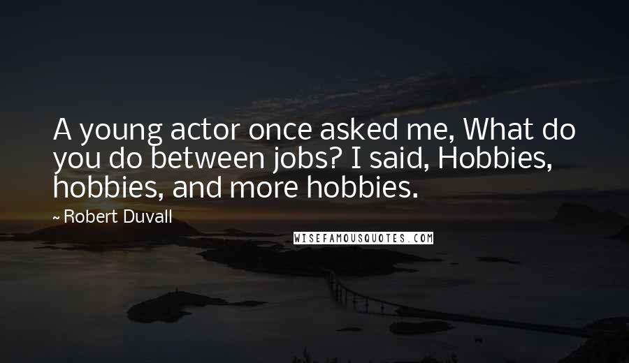 Robert Duvall quotes: A young actor once asked me, What do you do between jobs? I said, Hobbies, hobbies, and more hobbies.