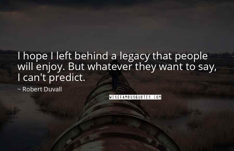 Robert Duvall quotes: I hope I left behind a legacy that people will enjoy. But whatever they want to say, I can't predict.