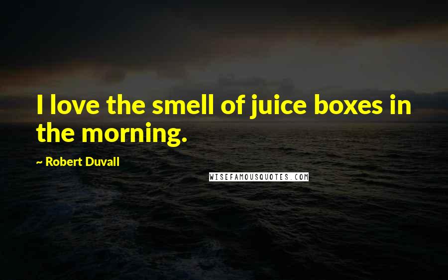 Robert Duvall quotes: I love the smell of juice boxes in the morning.