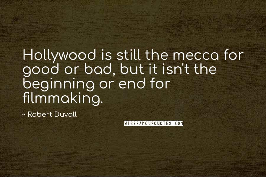 Robert Duvall quotes: Hollywood is still the mecca for good or bad, but it isn't the beginning or end for filmmaking.