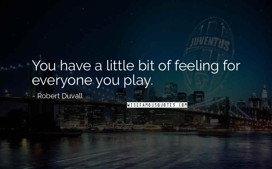 Robert Duvall quotes: You have a little bit of feeling for everyone you play.