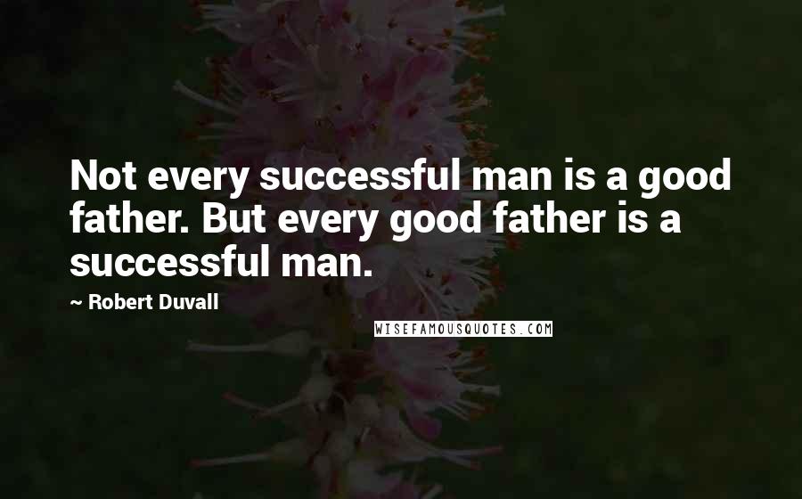 Robert Duvall quotes: Not every successful man is a good father. But every good father is a successful man.