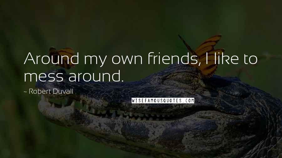 Robert Duvall quotes: Around my own friends, I like to mess around.
