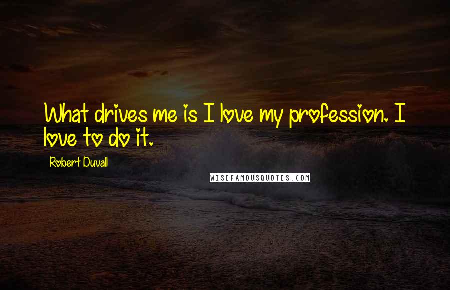 Robert Duvall quotes: What drives me is I love my profession. I love to do it.