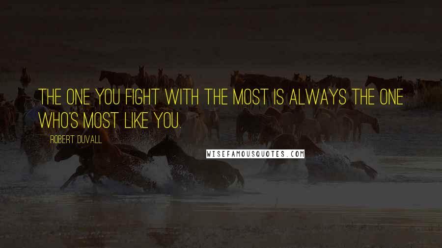 Robert Duvall quotes: The one you fight with the most is always the one who's most like you.