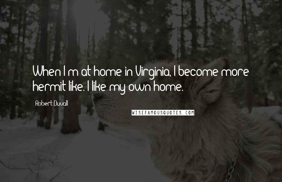 Robert Duvall quotes: When I'm at home in Virginia, I become more hermit-like. I like my own home.