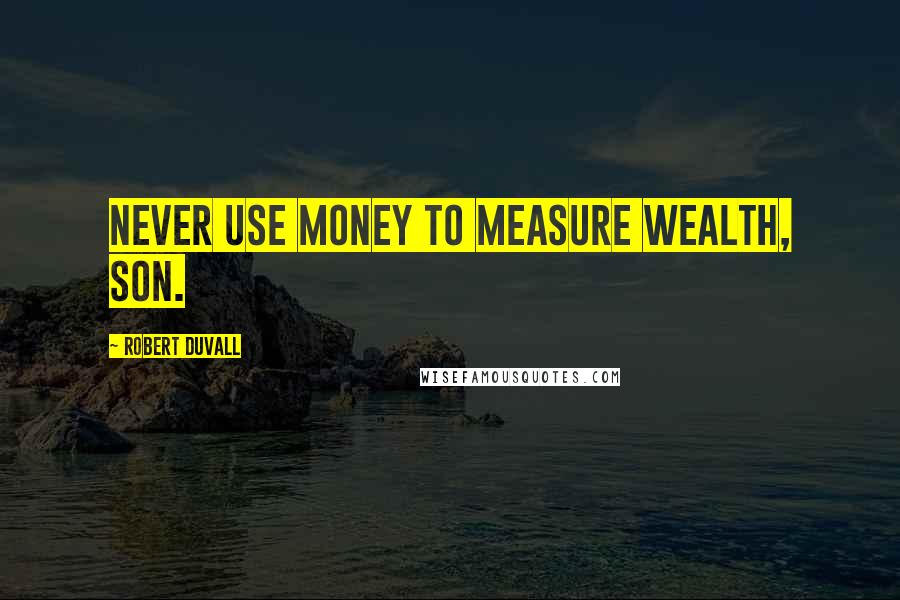Robert Duvall quotes: Never use money to measure wealth, son.